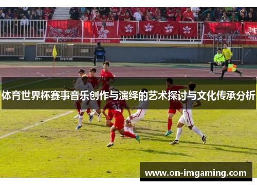 体育世界杯赛事音乐创作与演绎的艺术探讨与文化传承分析