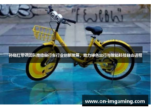 孙晓红带领团队推动自行车行业创新发展，助力绿色出行与智能科技融合进程
