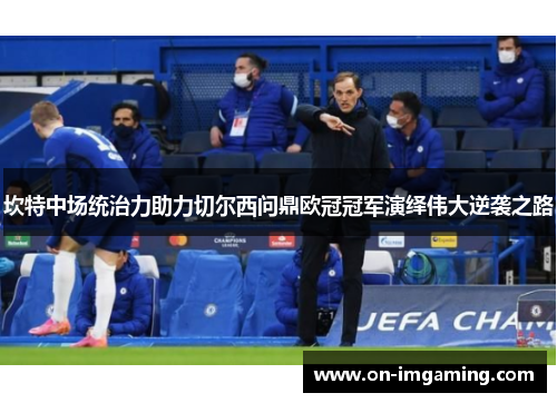 坎特中场统治力助力切尔西问鼎欧冠冠军演绎伟大逆袭之路