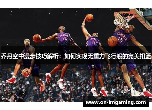 乔丹空中漫步技巧解析：如何实现无重力飞行般的完美扣篮