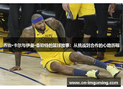 乔治·卡尔与伊曼·香珀特的篮球故事：从挑战到合作的心路历程