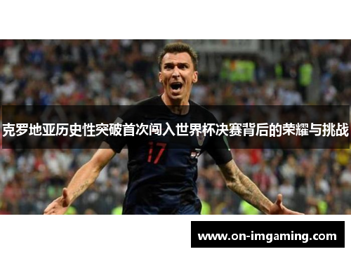 克罗地亚历史性突破首次闯入世界杯决赛背后的荣耀与挑战
