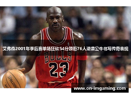 艾弗森2001年季后赛单场狂砍54分领衔76人逆袭公牛书写传奇表现