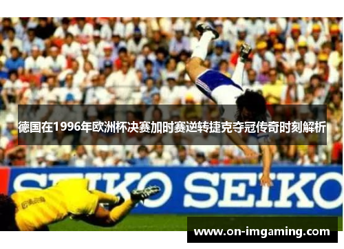 德国在1996年欧洲杯决赛加时赛逆转捷克夺冠传奇时刻解析