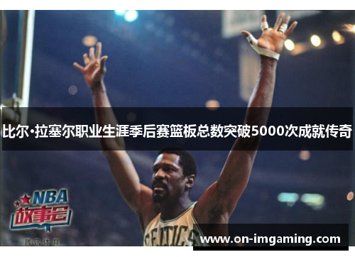 比尔·拉塞尔职业生涯季后赛篮板总数突破5000次成就传奇