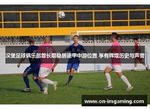汉堡足球俱乐部曾长期稳居德甲中游位置 享有辉煌历史与声誉