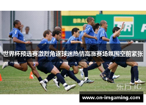 世界杯预选赛激烈角逐球迷热情高涨赛场氛围空前紧张