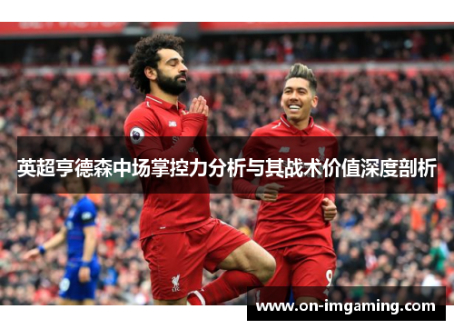 英超亨德森中场掌控力分析与其战术价值深度剖析