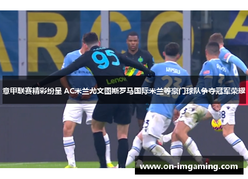 意甲联赛精彩纷呈 AC米兰尤文图斯罗马国际米兰等豪门球队争夺冠军荣耀