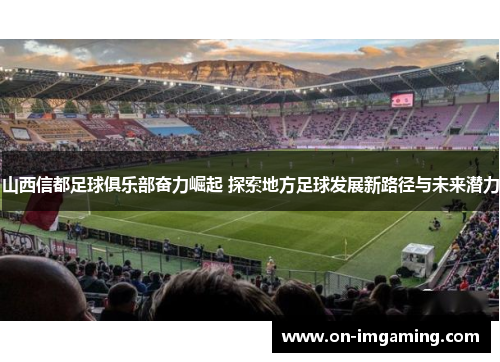 山西信都足球俱乐部奋力崛起 探索地方足球发展新路径与未来潜力