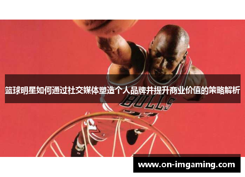 篮球明星如何通过社交媒体塑造个人品牌并提升商业价值的策略解析
