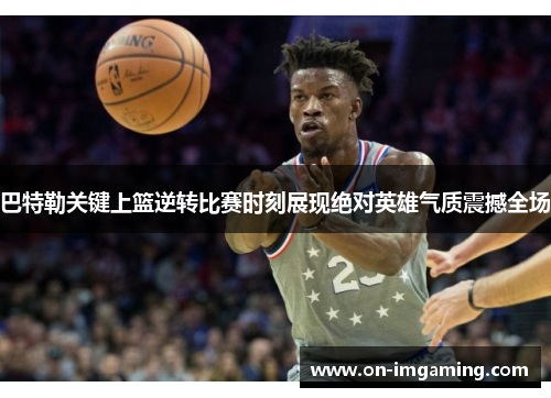巴特勒关键上篮逆转比赛时刻展现绝对英雄气质震撼全场