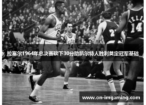 拉塞尔1964年总决赛砍下30分助凯尔特人胜利奠定冠军基础