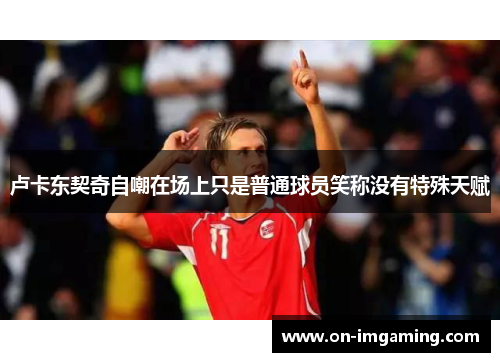 卢卡东契奇自嘲在场上只是普通球员笑称没有特殊天赋