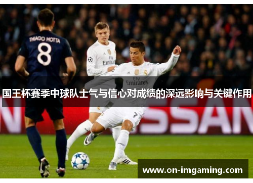 国王杯赛季中球队士气与信心对成绩的深远影响与关键作用