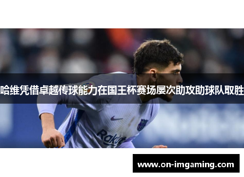 哈维凭借卓越传球能力在国王杯赛场屡次助攻助球队取胜