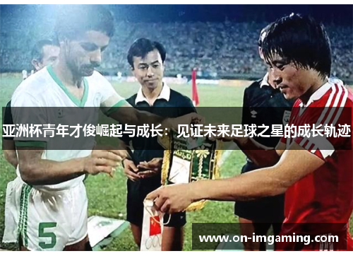 亚洲杯青年才俊崛起与成长：见证未来足球之星的成长轨迹