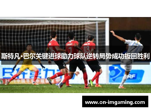 斯特凡·巴尔关键进球助力球队逆转局势成功扳回胜利