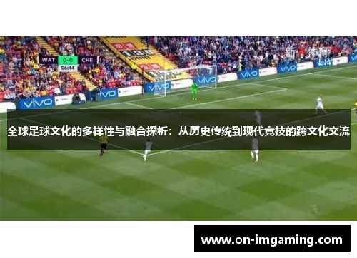 全球足球文化的多样性与融合探析：从历史传统到现代竞技的跨文化交流