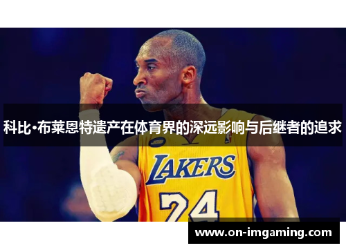 科比·布莱恩特遗产在体育界的深远影响与后继者的追求
