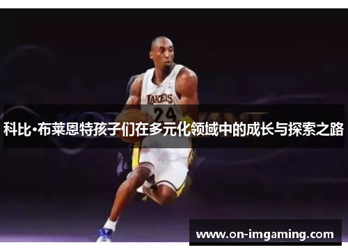 科比·布莱恩特孩子们在多元化领域中的成长与探索之路
