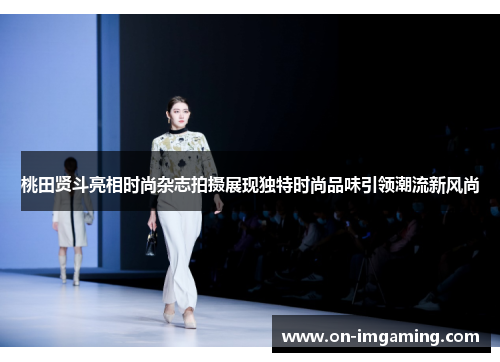 桃田贤斗亮相时尚杂志拍摄展现独特时尚品味引领潮流新风尚