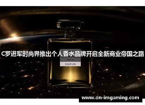 C罗进军时尚界推出个人香水品牌开启全新商业帝国之路