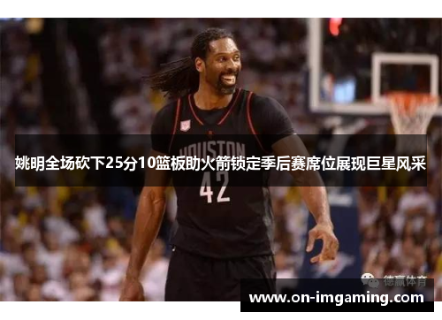 姚明全场砍下25分10篮板助火箭锁定季后赛席位展现巨星风采