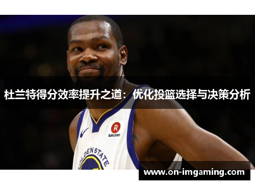 杜兰特得分效率提升之道：优化投篮选择与决策分析