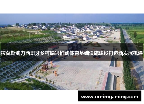 拉莫斯助力西班牙乡村振兴推动体育基础设施建设打造新发展机遇