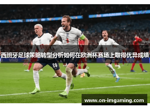 西班牙足球策略转型分析如何在欧洲杯赛场上取得优异成绩