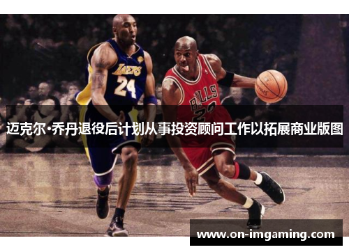 迈克尔·乔丹退役后计划从事投资顾问工作以拓展商业版图