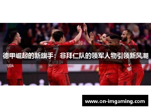 德甲崛起的新旗手：非拜仁队的领军人物引领新风潮