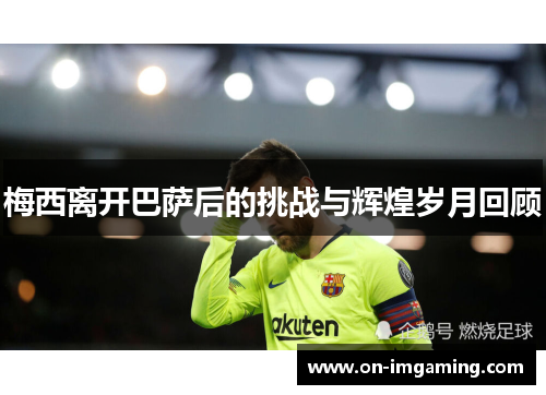 梅西离开巴萨后的挑战与辉煌岁月回顾