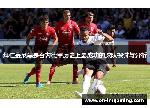 拜仁慕尼黑是否为德甲历史上最成功的球队探讨与分析