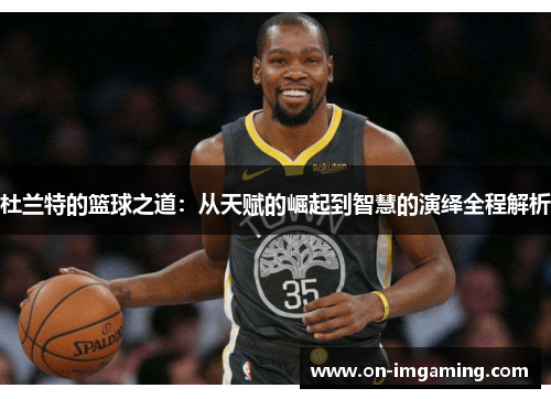 杜兰特的篮球之道：从天赋的崛起到智慧的演绎全程解析