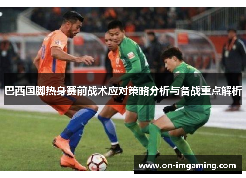 巴西国脚热身赛前战术应对策略分析与备战重点解析