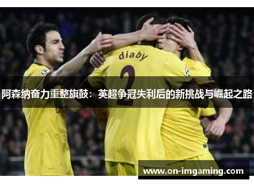 阿森纳奋力重整旗鼓：英超争冠失利后的新挑战与崛起之路