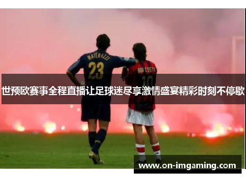 世预欧赛事全程直播让足球迷尽享激情盛宴精彩时刻不停歇
