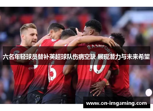 六名年轻球员替补英超球队伤病空缺 展现潜力与未来希望