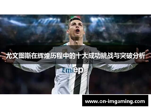 尤文图斯在辉煌历程中的十大成功挑战与突破分析