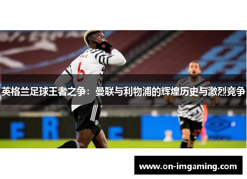 英格兰足球王者之争：曼联与利物浦的辉煌历史与激烈竞争