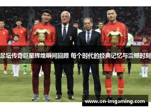 足坛传奇巨星辉煌瞬间回顾 每个时代的经典记忆与震撼时刻