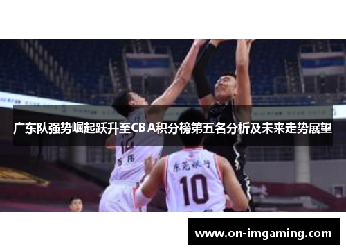 广东队强势崛起跃升至CBA积分榜第五名分析及未来走势展望