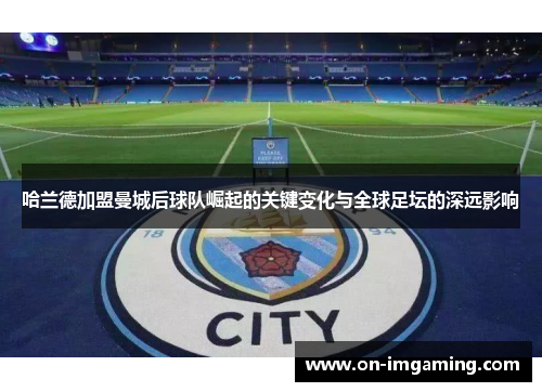 哈兰德加盟曼城后球队崛起的关键变化与全球足坛的深远影响