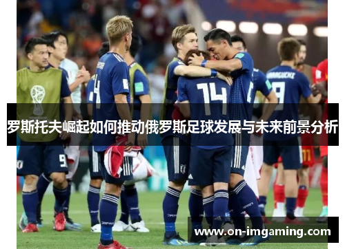 罗斯托夫崛起如何推动俄罗斯足球发展与未来前景分析