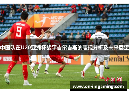 中国队在U20亚洲杯战平吉尔吉斯的表现分析及未来展望