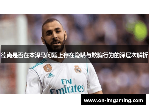 德尚是否在本泽马问题上存在隐瞒与欺骗行为的深层次解析