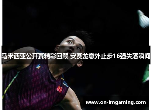 马来西亚公开赛精彩回顾 安赛龙意外止步16强失落瞬间