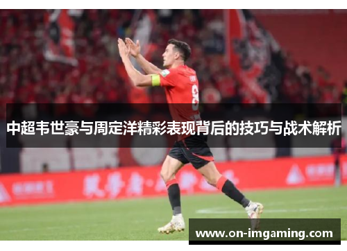 中超韦世豪与周定洋精彩表现背后的技巧与战术解析